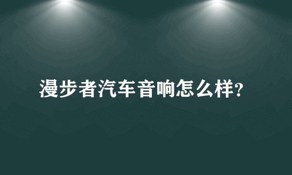 漫步者汽车音响怎么样？