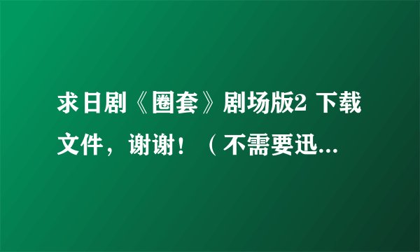 求日剧《圈套》剧场版2 下载文件，谢谢！（不需要迅雷）83537296@qq.com