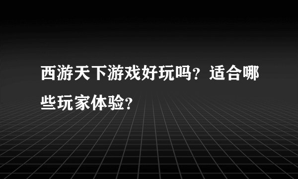 西游天下游戏好玩吗？适合哪些玩家体验？