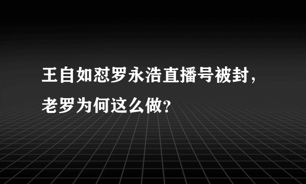 王自如怼罗永浩直播号被封，老罗为何这么做？