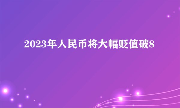2023年人民币将大幅贬值破8