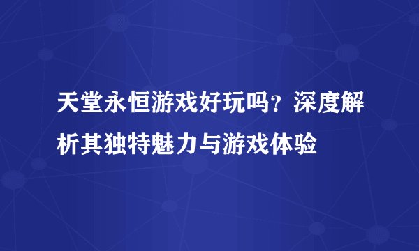 天堂永恒游戏好玩吗？深度解析其独特魅力与游戏体验