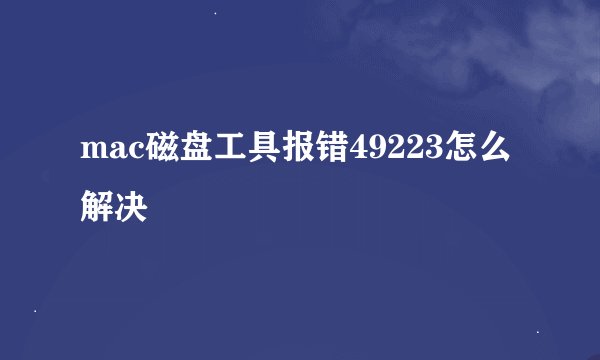 mac磁盘工具报错49223怎么解决