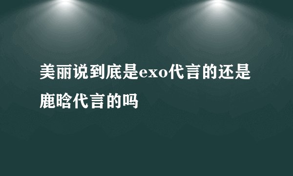 美丽说到底是exo代言的还是鹿晗代言的吗