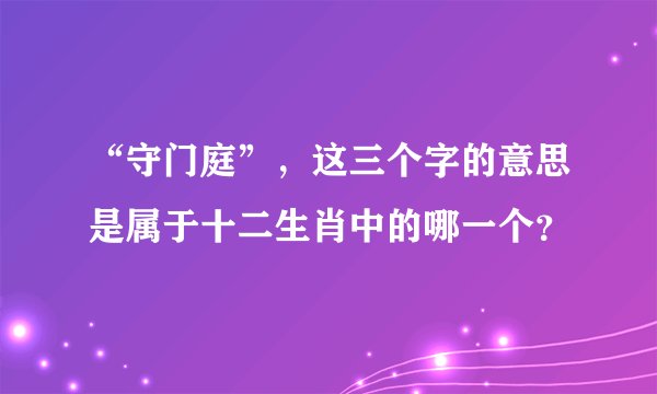 “守门庭”，这三个字的意思是属于十二生肖中的哪一个？