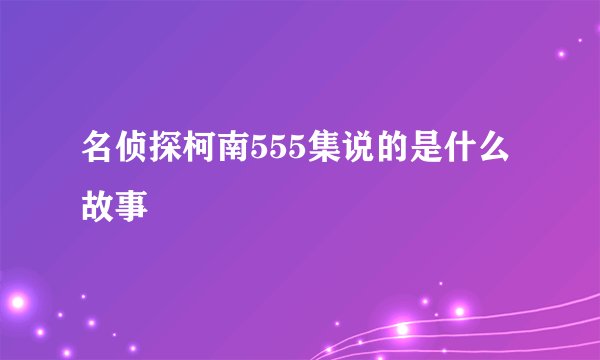 名侦探柯南555集说的是什么故事