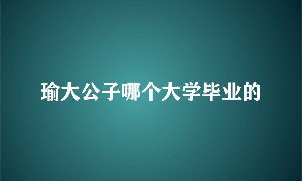 瑜大公子哪个大学毕业的