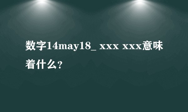 数字14may18_ xxx xxx意味着什么？