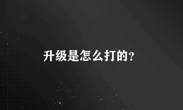 升级是怎么打的？