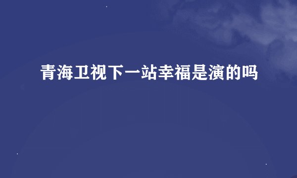 青海卫视下一站幸福是演的吗