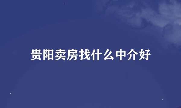 贵阳卖房找什么中介好