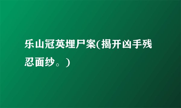 乐山冠英埋尸案(揭开凶手残忍面纱。)