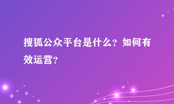 搜狐公众平台是什么？如何有效运营？