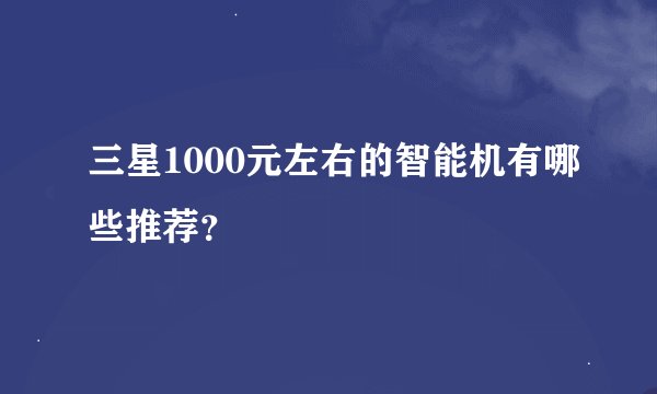 三星1000元左右的智能机有哪些推荐？