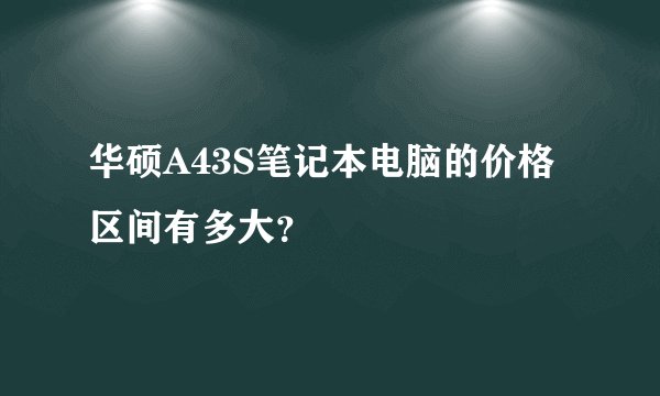 华硕A43S笔记本电脑的价格区间有多大？