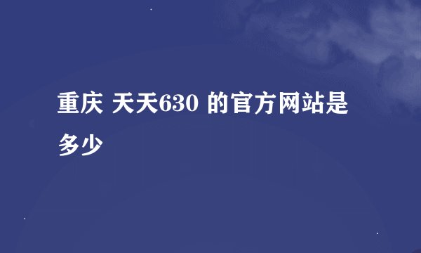 重庆 天天630 的官方网站是多少