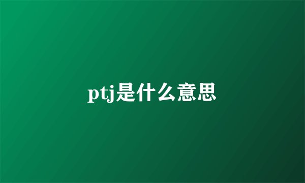 ptj是什么意思