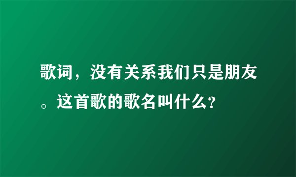 歌词，没有关系我们只是朋友。这首歌的歌名叫什么？
