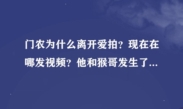 门农为什么离开爱拍？现在在哪发视频？他和猴哥发生了什么？跪求