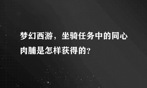 梦幻西游，坐骑任务中的同心肉脯是怎样获得的？