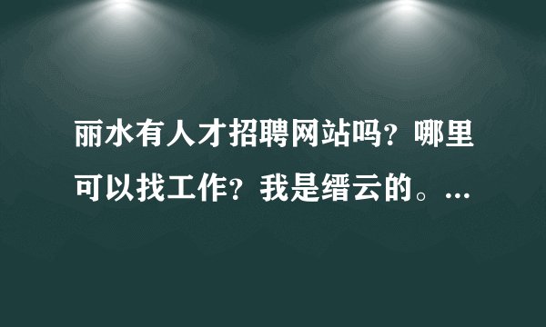 丽水有人才招聘网站吗？哪里可以找工作？我是缙云的。有丽水人才网吗？