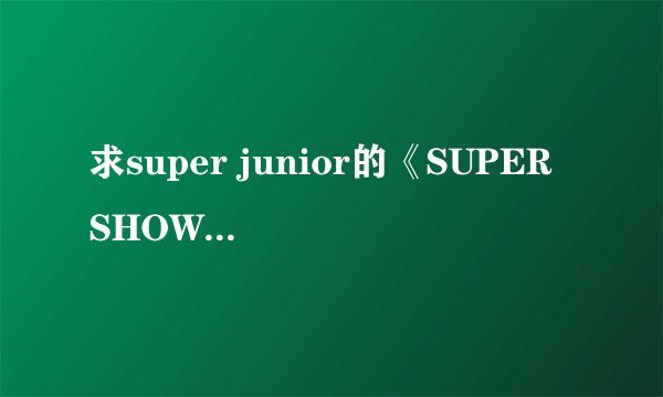 求super junior的《SUPER SHOW》1、2、3、4共四场的全场高清DVD视频下载地址！！最好是中字~~重点是高清