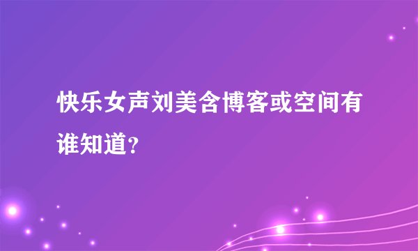 快乐女声刘美含博客或空间有谁知道？