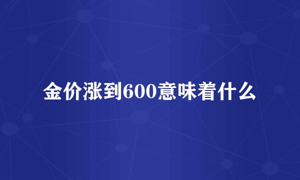 金价涨到600意味着什么