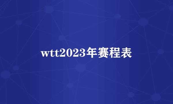 wtt2023年赛程表