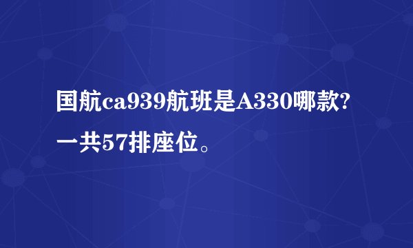 国航ca939航班是A330哪款?一共57排座位。