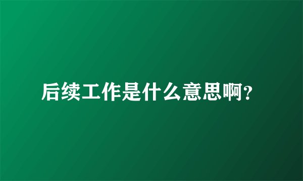 后续工作是什么意思啊？