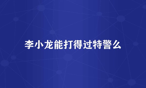 李小龙能打得过特警么