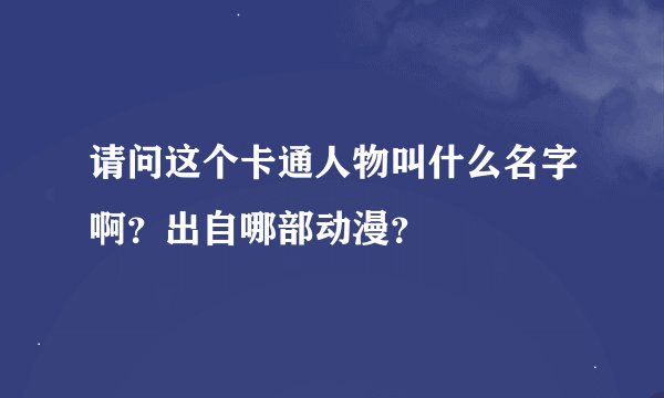 请问这个卡通人物叫什么名字啊？出自哪部动漫？