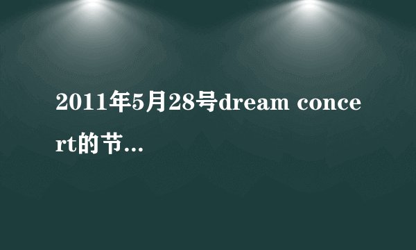 2011年5月28号dream concert的节目表谁知道 要按顺序的！谢谢啦