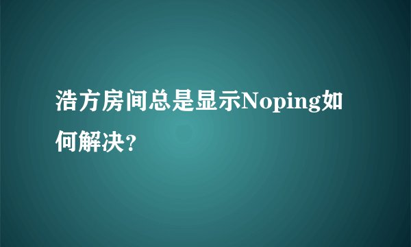 浩方房间总是显示Noping如何解决？