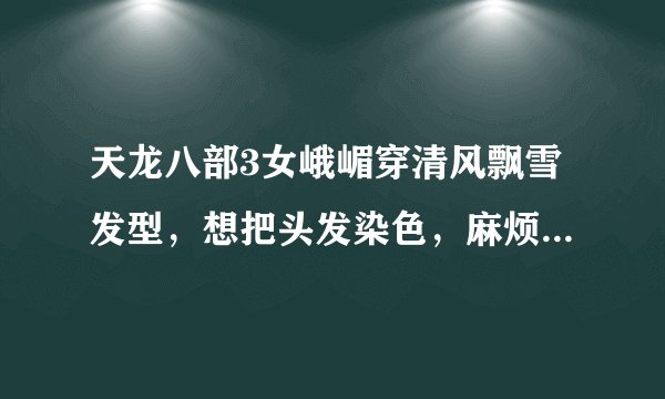天龙八部3女峨嵋穿清风飘雪发型，想把头发染色，麻烦把图和相应数据给我，越多越好.倾向紫色、蓝色、银色