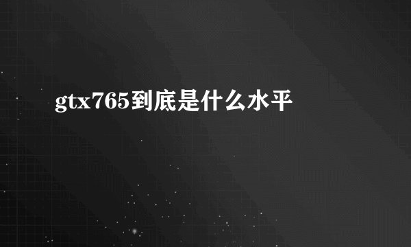 gtx765到底是什么水平