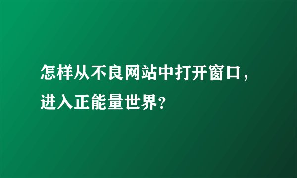 怎样从不良网站中打开窗口，进入正能量世界？