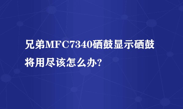 兄弟MFC7340硒鼓显示硒鼓将用尽该怎么办?