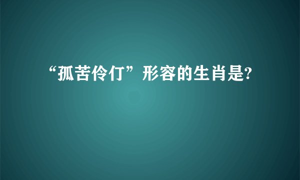 “孤苦伶仃”形容的生肖是?