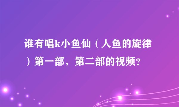 谁有唱k小鱼仙（人鱼的旋律）第一部，第二部的视频？