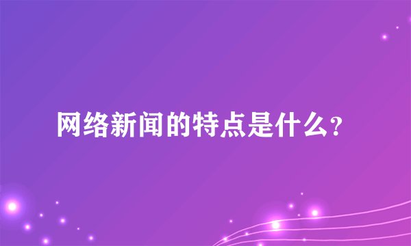 网络新闻的特点是什么？