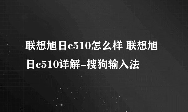 联想旭日c510怎么样 联想旭日c510详解-搜狗输入法