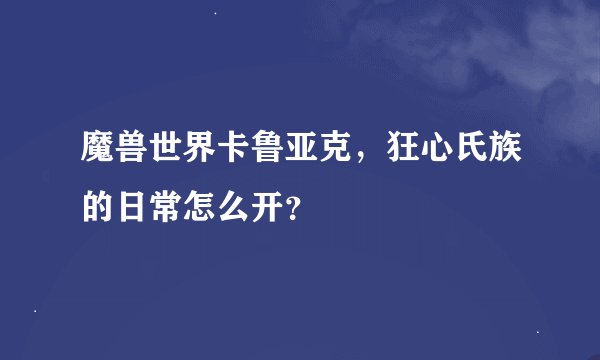魔兽世界卡鲁亚克，狂心氏族的日常怎么开？