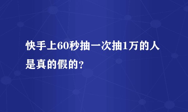 快手上60秒抽一次抽1万的人是真的假的？