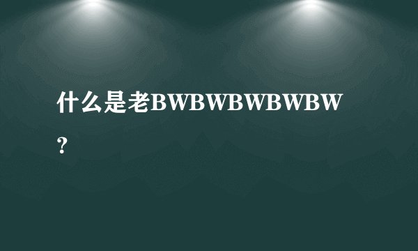 什么是老BWBWBWBWBW？