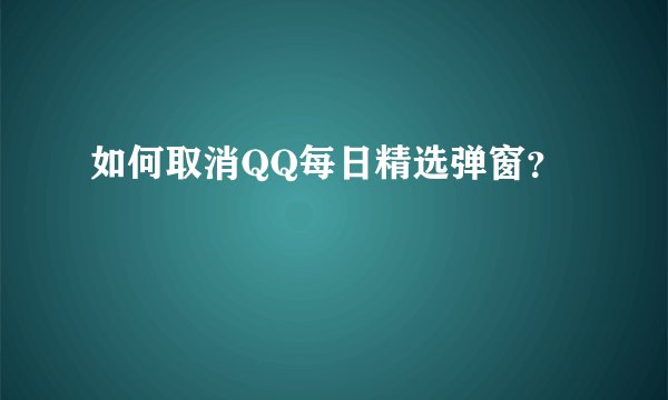 如何取消QQ每日精选弹窗？