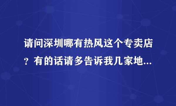 请问深圳哪有热风这个专卖店？有的话请多告诉我几家地址谢了！