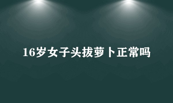 16岁女子头拔萝卜正常吗