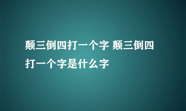 颠三倒四打一个字 颠三倒四打一个字是什么字